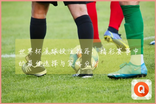 世界杯滚球投注推荐：精彩赛事中的最佳选择与策略分析