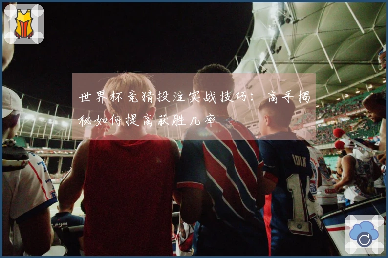 世界杯竞猜投注实战技巧：高手揭秘如何提高获胜几率