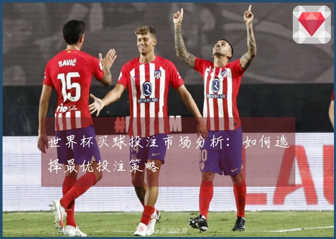 世界杯买球投注市场分析：如何选择最优投注策略