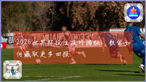 2026世界杯投注技巧揭秘，教你如何赢取更多回报