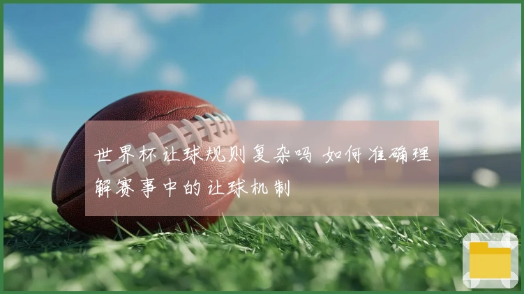 世界杯让球规则复杂吗 如何准确理解赛事中的让球机制