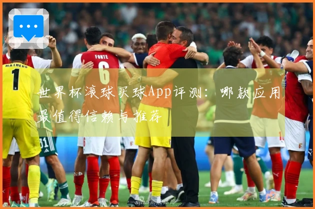 世界杯滚球买球App评测：哪款应用最值得信赖与推荐