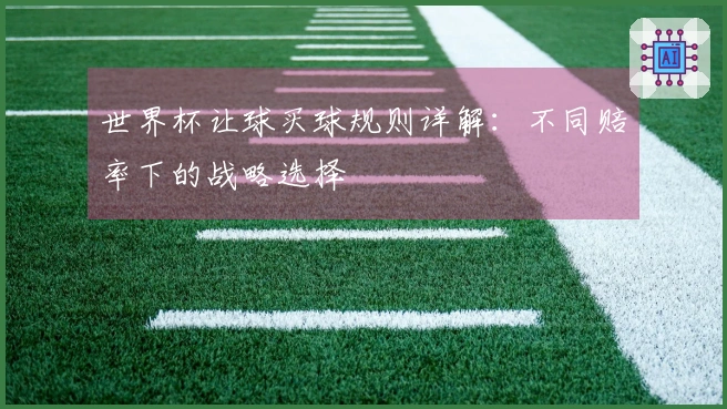 世界杯让球买球规则详解：不同赔率下的战略选择