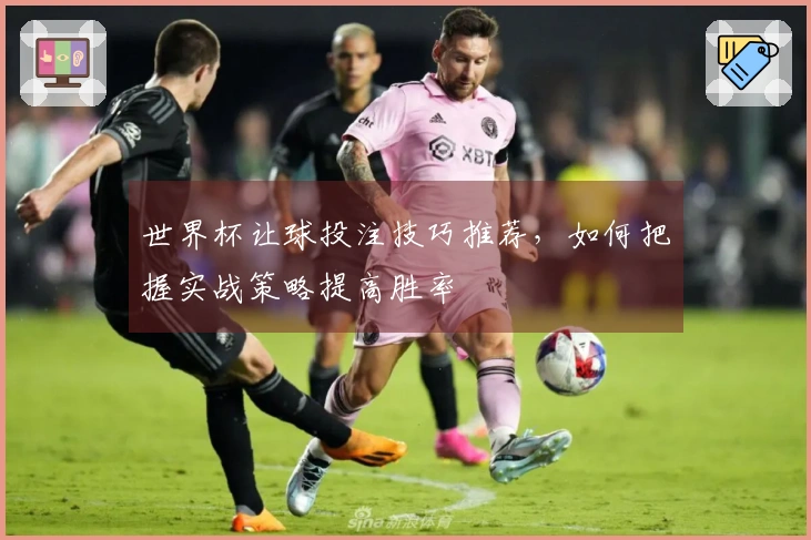 世界杯让球投注技巧推荐，如何把握实战策略提高胜率