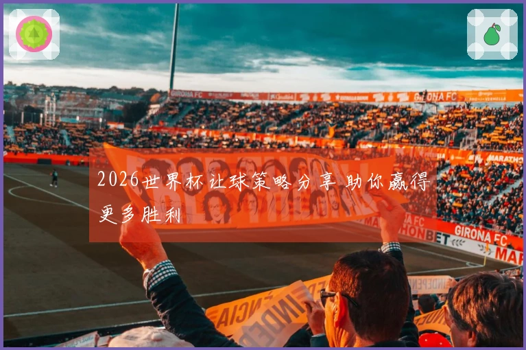 2026世界杯让球策略分享 助你赢得更多胜利