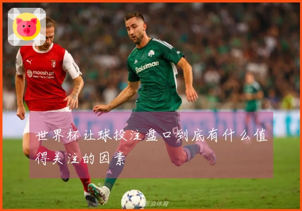 世界杯让球投注盘口到底有什么值得关注的因素