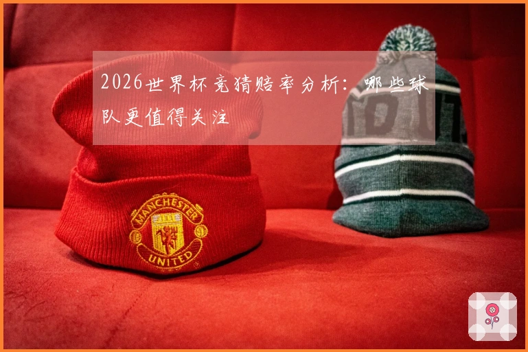2026世界杯竞猜赔率分析：哪些球队更值得关注