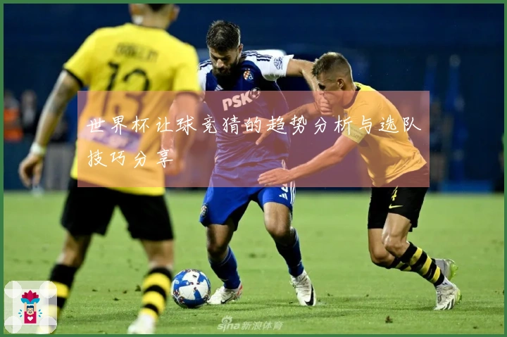 世界杯让球竞猜的趋势分析与选队技巧分享