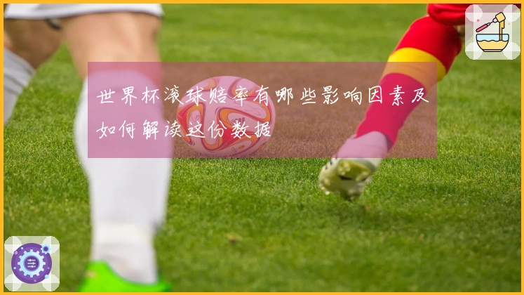 世界杯滚球赔率有哪些影响因素及如何解读这份数据
