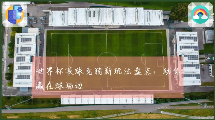 世界杯滚球竞猜新玩法盘点，助你赢在球场边