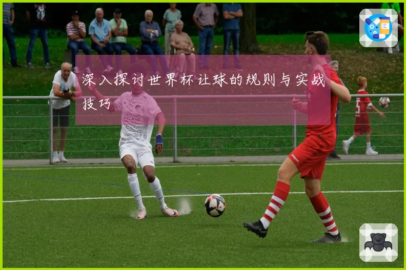 深入探讨世界杯让球的规则与实战技巧
