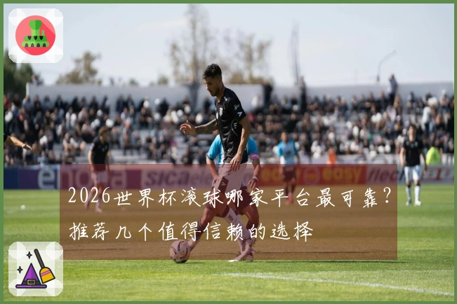 2026世界杯滚球哪家平台最可靠？推荐几个值得信赖的选择