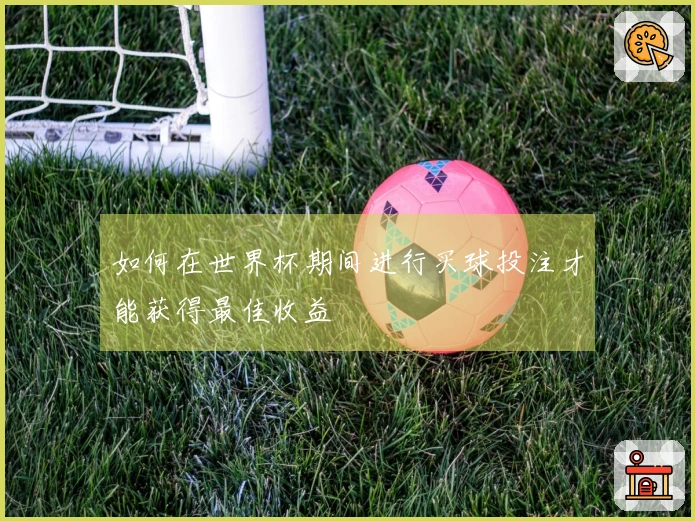 如何在世界杯期间进行买球投注才能获得最佳收益