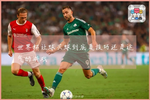 世界杯让球买球到底是技巧还是运气的游戏
