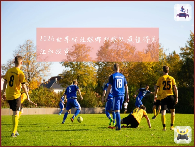 2026世界杯让球哪些球队最值得关注和投资