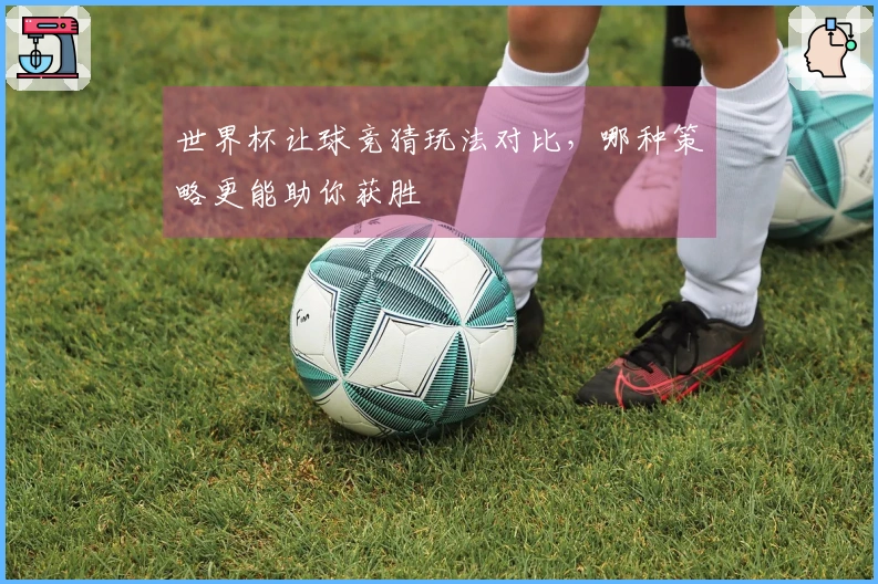 世界杯让球竞猜玩法对比，哪种策略更能助你获胜