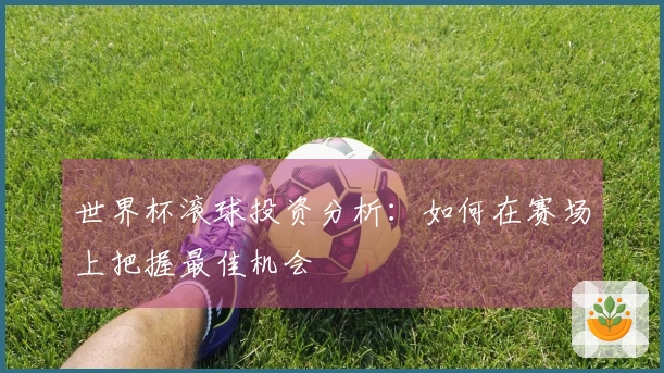 世界杯滚球投资分析：如何在赛场上把握最佳机会