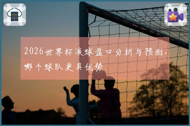 2026世界杯滚球盘口分析与预测，哪个球队更具优势