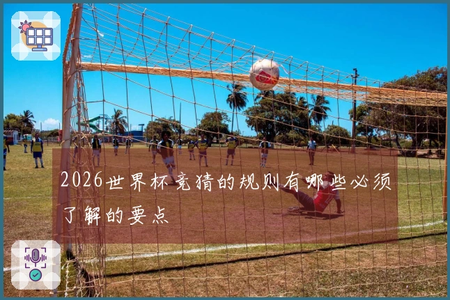 2026世界杯竞猜的规则有哪些必须了解的要点