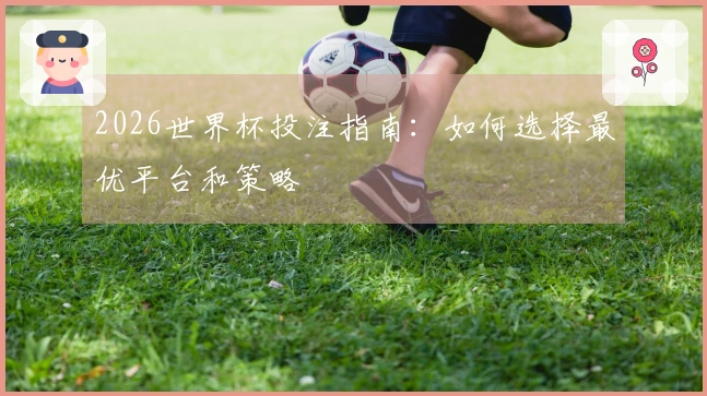 2026世界杯投注指南：如何选择最优平台和策略