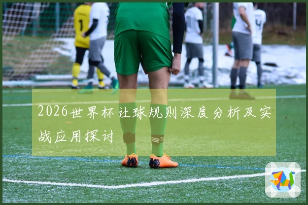 2026世界杯让球规则深度分析及实战应用探讨