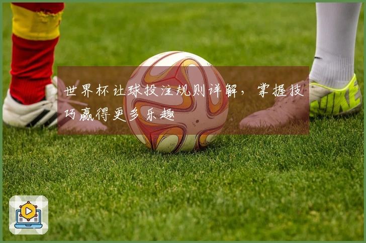 世界杯让球投注规则详解，掌握技巧赢得更多乐趣
