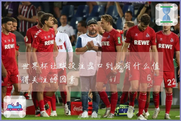 世界杯让球投注盘口到底有什么值得关注的因素