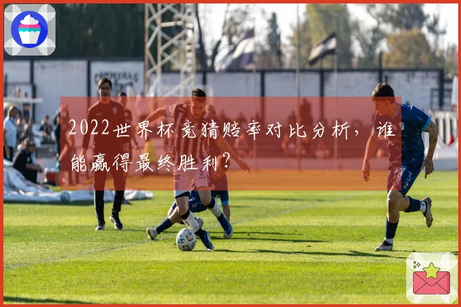 2022世界杯竞猜赔率对比分析，谁能赢得最终胜利？