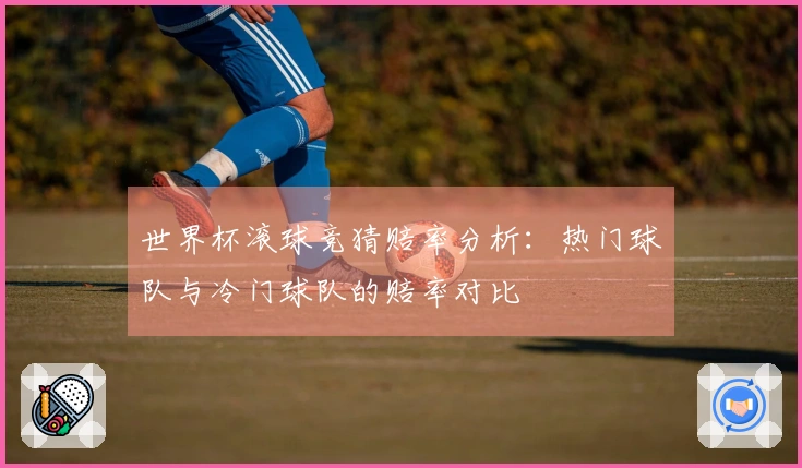 世界杯滚球竞猜赔率分析：热门球队与冷门球队的赔率对比