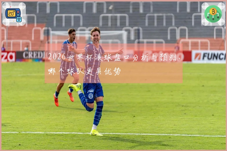 2026世界杯滚球盘口分析与预测，哪个球队更具优势