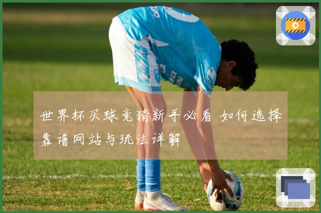 世界杯买球竞猜新手必看 如何选择靠谱网站与玩法详解