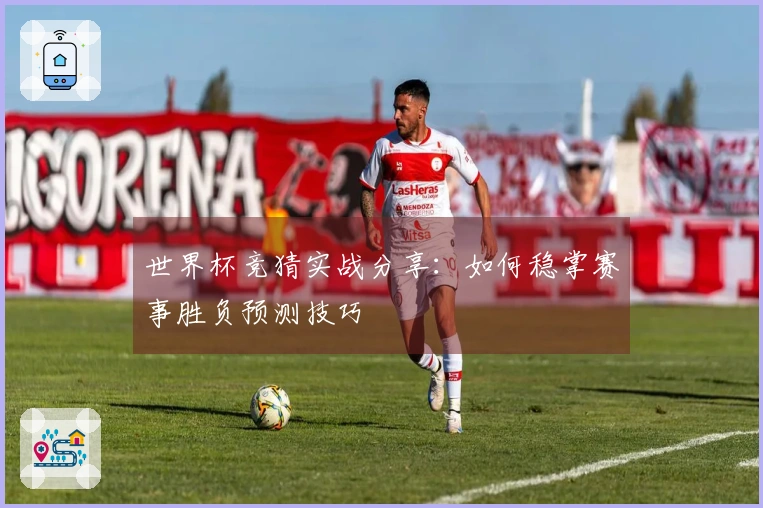世界杯竞猜实战分享：如何稳掌赛事胜负预测技巧