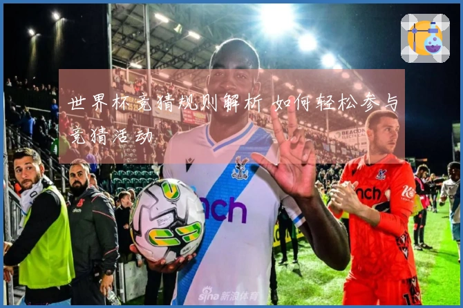 世界杯竞猜规则解析 如何轻松参与竞猜活动