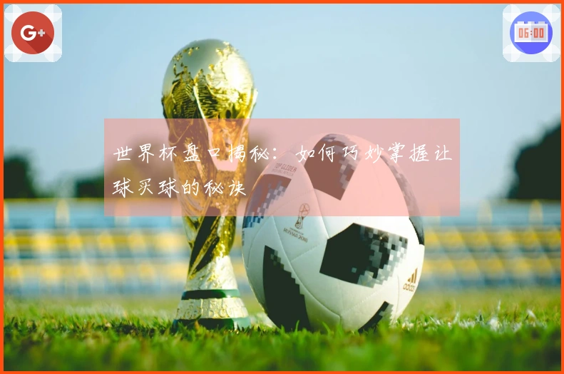 世界杯盘口揭秘：如何巧妙掌握让球买球的秘诀