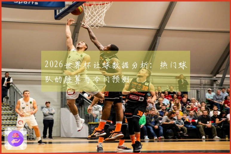 2026世界杯让球数据分析：热门球队的胜算与冷门预测