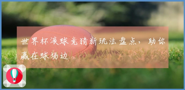 世界杯滚球竞猜新玩法盘点，助你赢在球场边