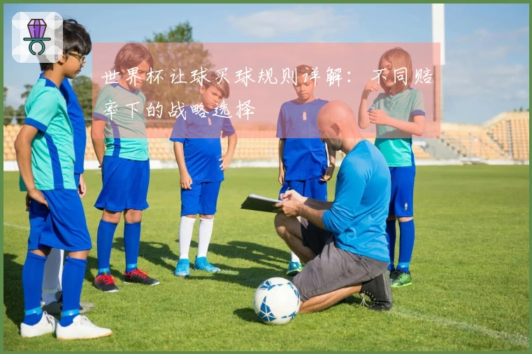 世界杯让球买球规则详解：不同赔率下的战略选择