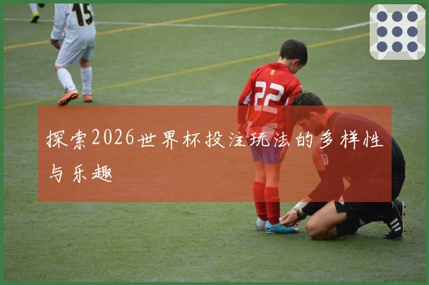 探索2026世界杯投注玩法的多样性与乐趣