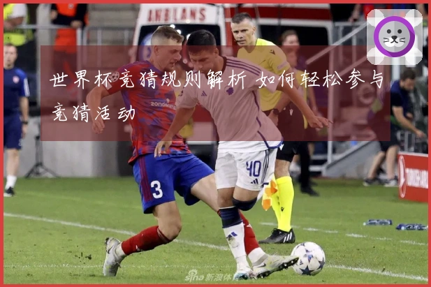 世界杯竞猜规则解析 如何轻松参与竞猜活动