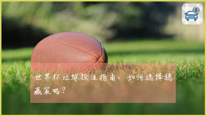 世界杯让球投注指南，如何选择稳赢策略？